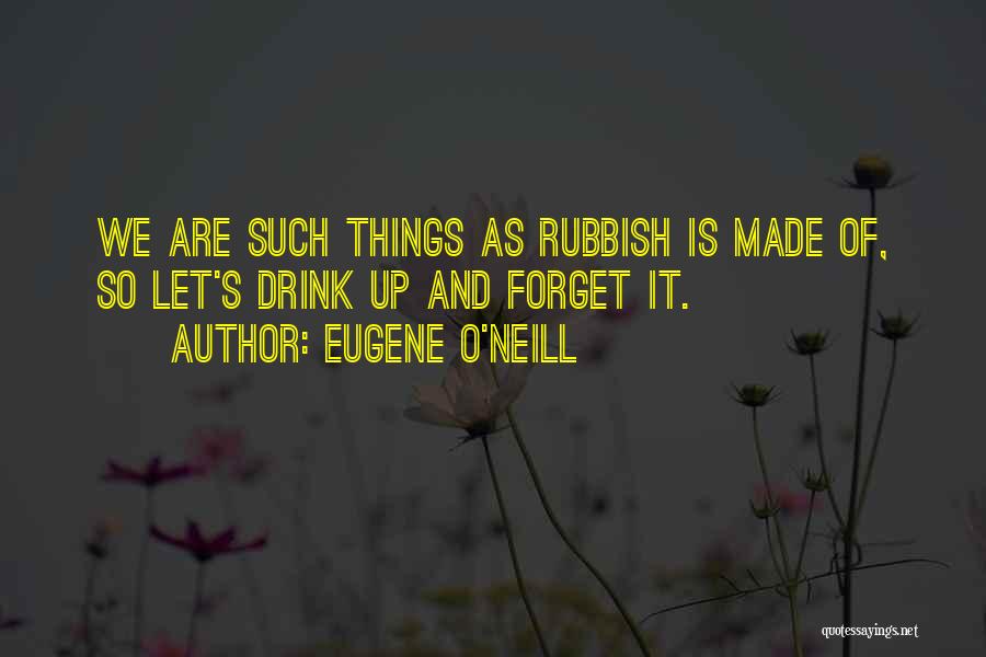 Eugene O'Neill Quotes: We Are Such Things As Rubbish Is Made Of, So Let's Drink Up And Forget It.