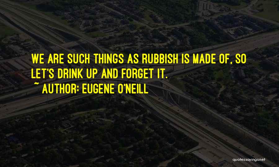 Eugene O'Neill Quotes: We Are Such Things As Rubbish Is Made Of, So Let's Drink Up And Forget It.