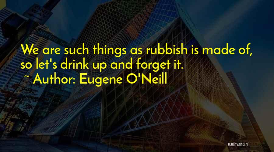 Eugene O'Neill Quotes: We Are Such Things As Rubbish Is Made Of, So Let's Drink Up And Forget It.