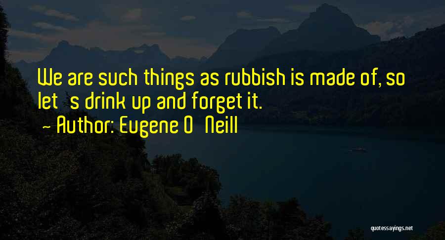 Eugene O'Neill Quotes: We Are Such Things As Rubbish Is Made Of, So Let's Drink Up And Forget It.