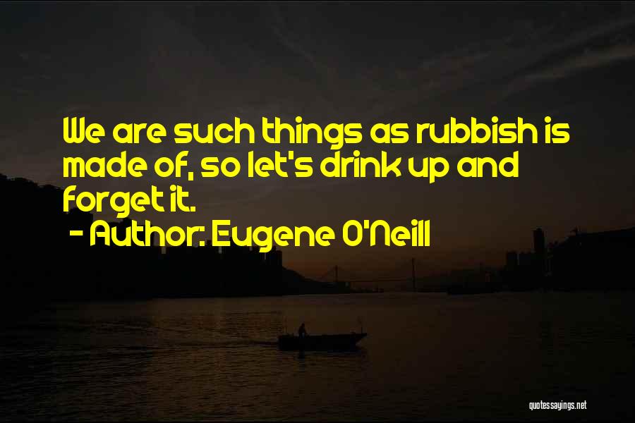Eugene O'Neill Quotes: We Are Such Things As Rubbish Is Made Of, So Let's Drink Up And Forget It.