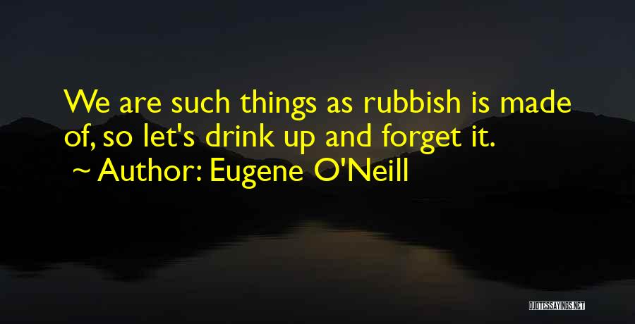 Eugene O'Neill Quotes: We Are Such Things As Rubbish Is Made Of, So Let's Drink Up And Forget It.