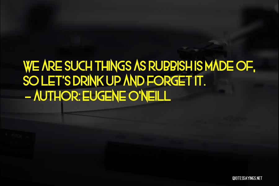 Eugene O'Neill Quotes: We Are Such Things As Rubbish Is Made Of, So Let's Drink Up And Forget It.