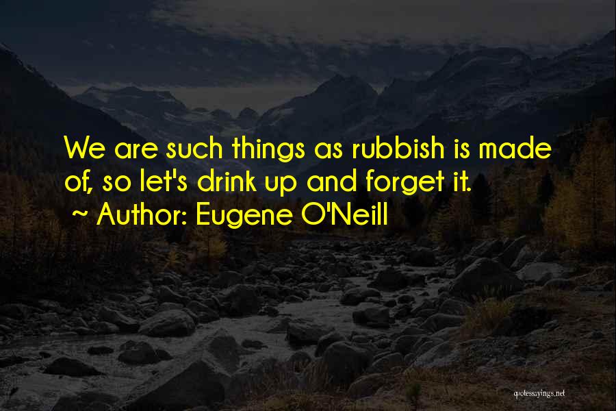 Eugene O'Neill Quotes: We Are Such Things As Rubbish Is Made Of, So Let's Drink Up And Forget It.