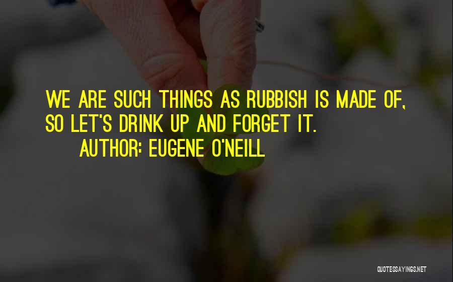 Eugene O'Neill Quotes: We Are Such Things As Rubbish Is Made Of, So Let's Drink Up And Forget It.