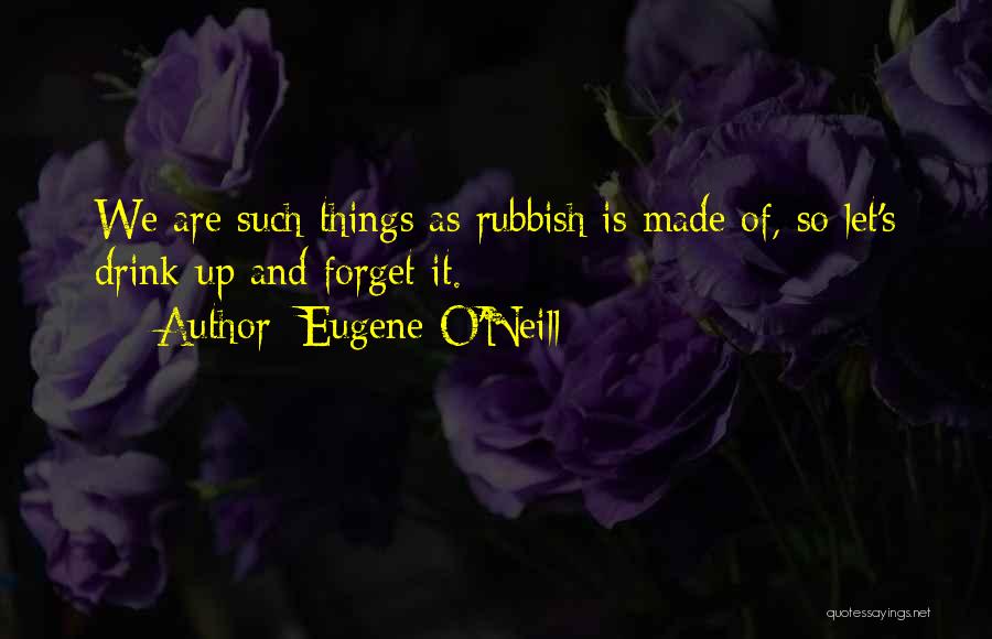 Eugene O'Neill Quotes: We Are Such Things As Rubbish Is Made Of, So Let's Drink Up And Forget It.