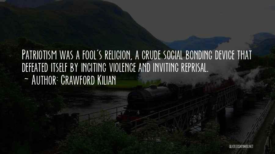 Crawford Kilian Quotes: Patriotism Was A Fool's Religion, A Crude Social Bonding Device That Defeated Itself By Inciting Violence And Inviting Reprisal.