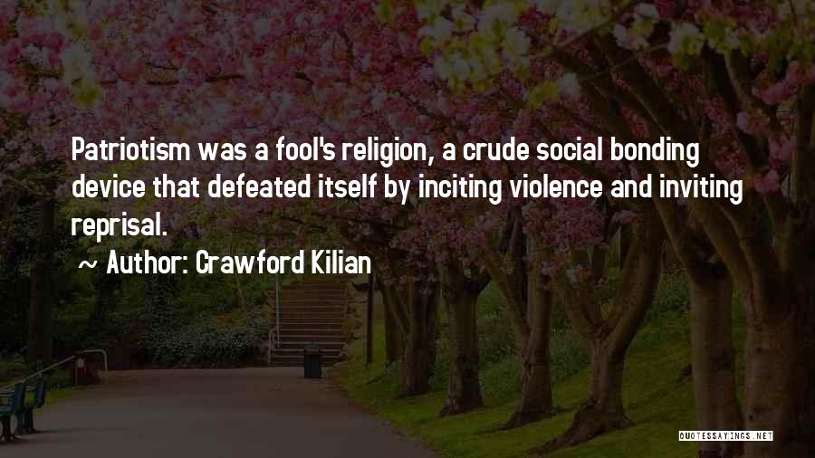 Crawford Kilian Quotes: Patriotism Was A Fool's Religion, A Crude Social Bonding Device That Defeated Itself By Inciting Violence And Inviting Reprisal.