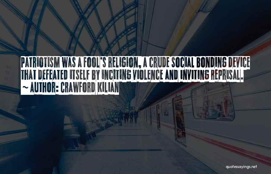 Crawford Kilian Quotes: Patriotism Was A Fool's Religion, A Crude Social Bonding Device That Defeated Itself By Inciting Violence And Inviting Reprisal.