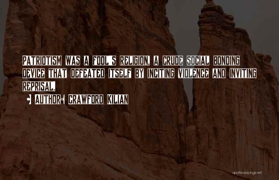 Crawford Kilian Quotes: Patriotism Was A Fool's Religion, A Crude Social Bonding Device That Defeated Itself By Inciting Violence And Inviting Reprisal.