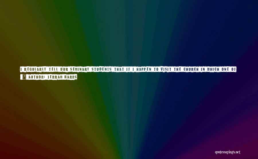Jerram Barrs Quotes: I Regularly Tell Our Seminary Students That If I Happen To Visit The Church In Which One Of Them Serves,