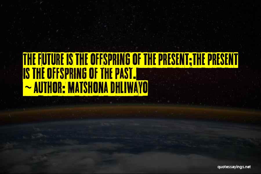 Matshona Dhliwayo Quotes: The Future Is The Offspring Of The Present;the Present Is The Offspring Of The Past.