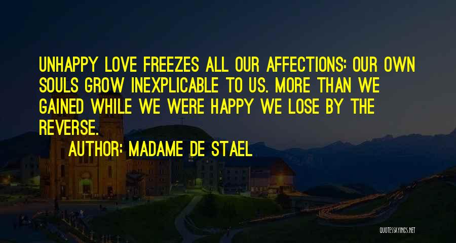 Madame De Stael Quotes: Unhappy Love Freezes All Our Affections: Our Own Souls Grow Inexplicable To Us. More Than We Gained While We Were