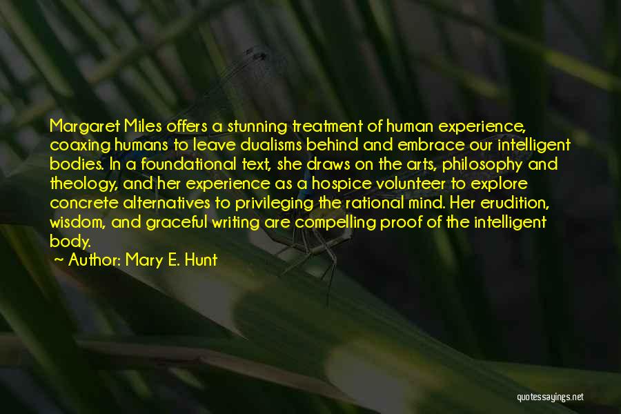 Mary E. Hunt Quotes: Margaret Miles Offers A Stunning Treatment Of Human Experience, Coaxing Humans To Leave Dualisms Behind And Embrace Our Intelligent Bodies.