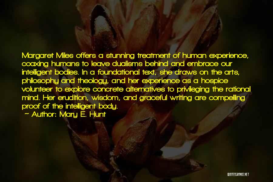 Mary E. Hunt Quotes: Margaret Miles Offers A Stunning Treatment Of Human Experience, Coaxing Humans To Leave Dualisms Behind And Embrace Our Intelligent Bodies.