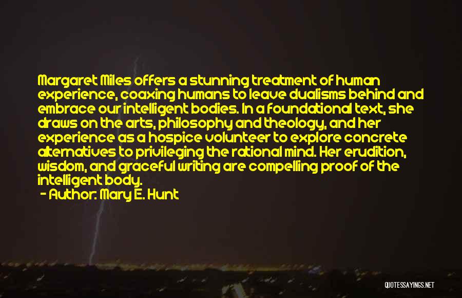 Mary E. Hunt Quotes: Margaret Miles Offers A Stunning Treatment Of Human Experience, Coaxing Humans To Leave Dualisms Behind And Embrace Our Intelligent Bodies.