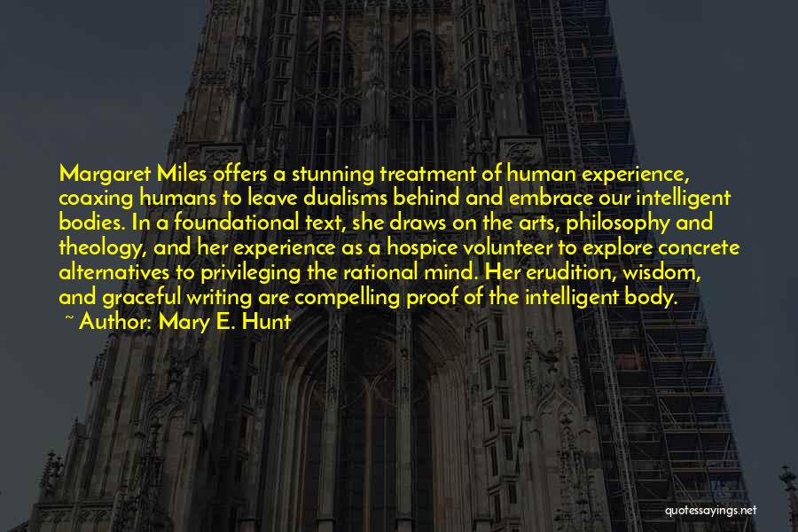 Mary E. Hunt Quotes: Margaret Miles Offers A Stunning Treatment Of Human Experience, Coaxing Humans To Leave Dualisms Behind And Embrace Our Intelligent Bodies.