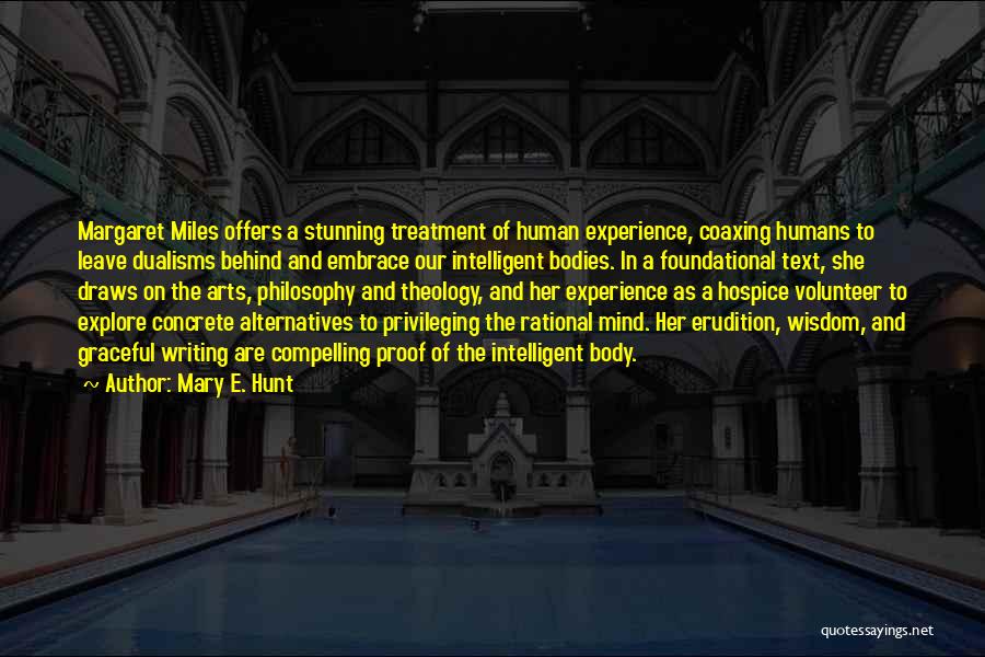 Mary E. Hunt Quotes: Margaret Miles Offers A Stunning Treatment Of Human Experience, Coaxing Humans To Leave Dualisms Behind And Embrace Our Intelligent Bodies.