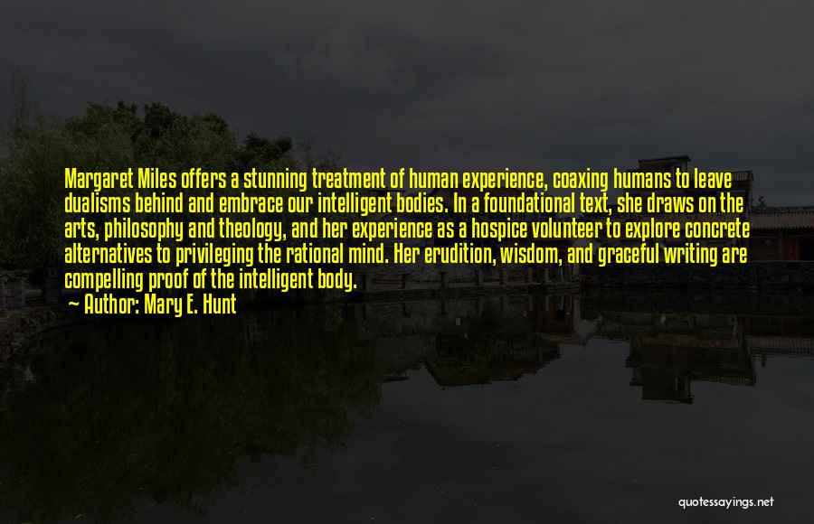 Mary E. Hunt Quotes: Margaret Miles Offers A Stunning Treatment Of Human Experience, Coaxing Humans To Leave Dualisms Behind And Embrace Our Intelligent Bodies.
