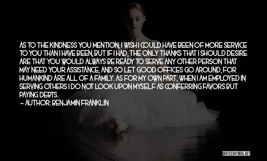 Benjamin Franklin Quotes: As To The Kindness You Mention, I Wish I Could Have Been Of More Service To You Than I Have