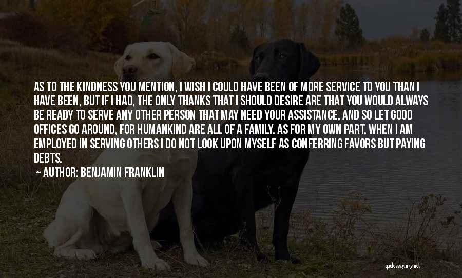 Benjamin Franklin Quotes: As To The Kindness You Mention, I Wish I Could Have Been Of More Service To You Than I Have