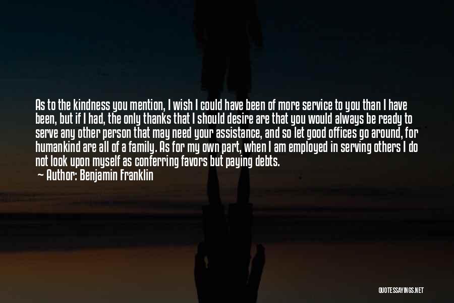 Benjamin Franklin Quotes: As To The Kindness You Mention, I Wish I Could Have Been Of More Service To You Than I Have