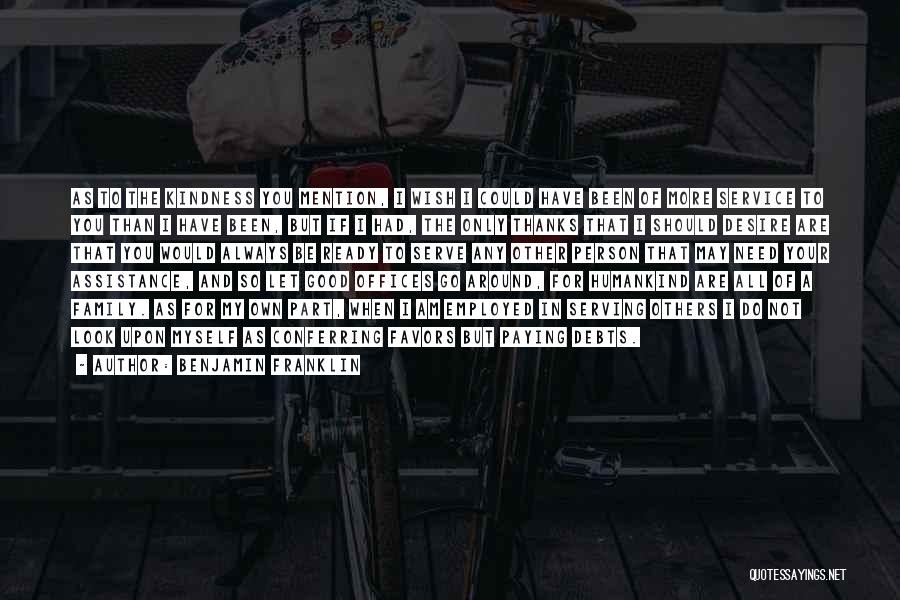 Benjamin Franklin Quotes: As To The Kindness You Mention, I Wish I Could Have Been Of More Service To You Than I Have