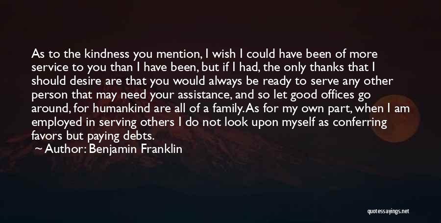 Benjamin Franklin Quotes: As To The Kindness You Mention, I Wish I Could Have Been Of More Service To You Than I Have