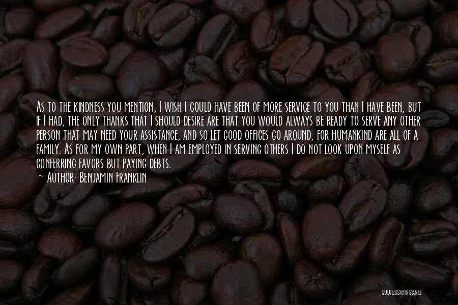 Benjamin Franklin Quotes: As To The Kindness You Mention, I Wish I Could Have Been Of More Service To You Than I Have