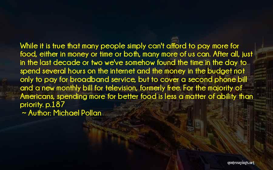 Michael Pollan Quotes: While It Is True That Many People Simply Can't Afford To Pay More For Food, Either In Money Or Time