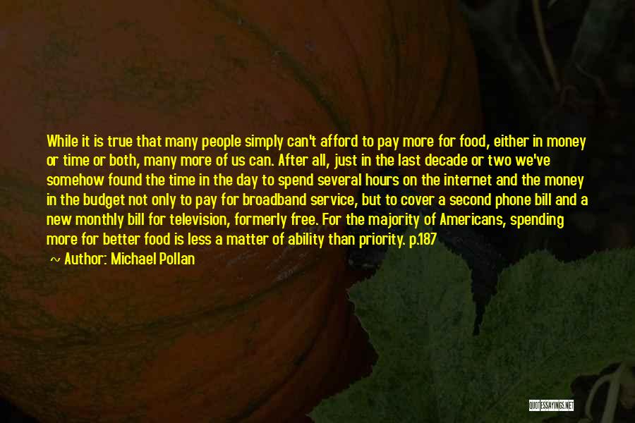 Michael Pollan Quotes: While It Is True That Many People Simply Can't Afford To Pay More For Food, Either In Money Or Time