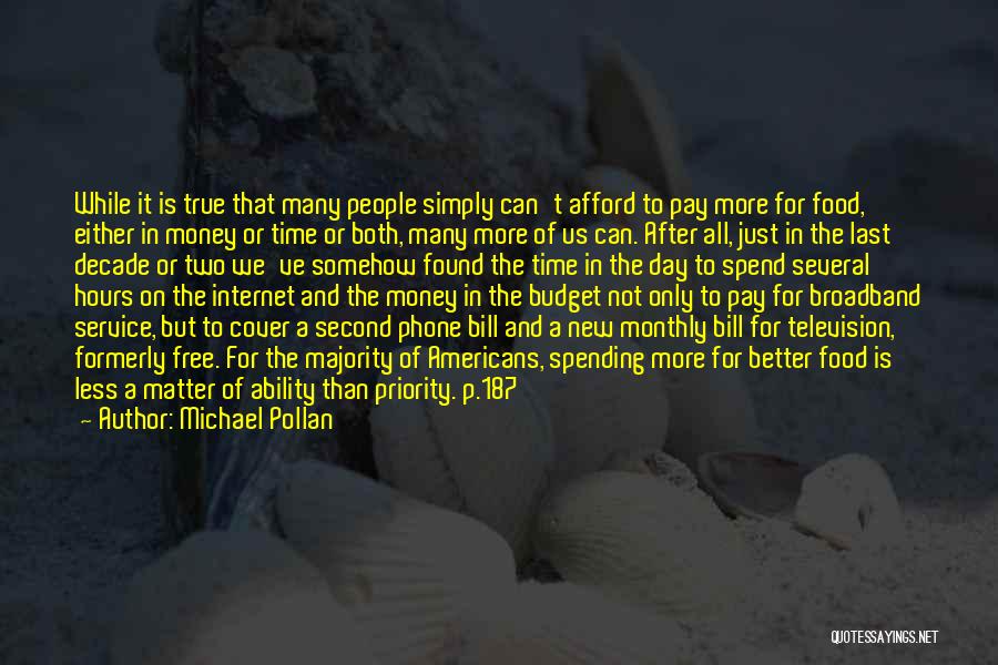 Michael Pollan Quotes: While It Is True That Many People Simply Can't Afford To Pay More For Food, Either In Money Or Time