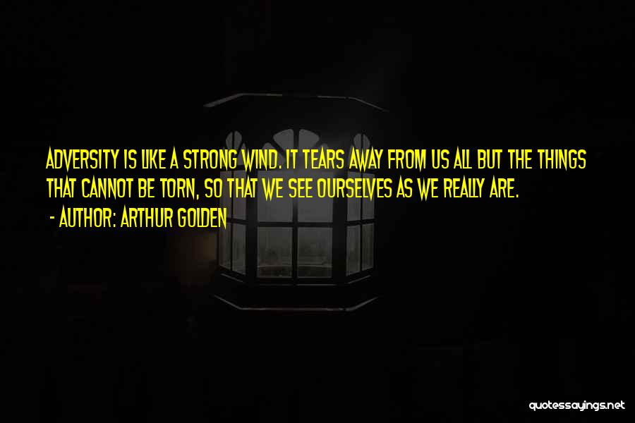 Arthur Golden Quotes: Adversity Is Like A Strong Wind. It Tears Away From Us All But The Things That Cannot Be Torn, So