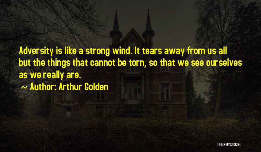 Arthur Golden Quotes: Adversity Is Like A Strong Wind. It Tears Away From Us All But The Things That Cannot Be Torn, So