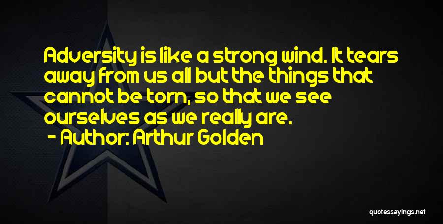 Arthur Golden Quotes: Adversity Is Like A Strong Wind. It Tears Away From Us All But The Things That Cannot Be Torn, So