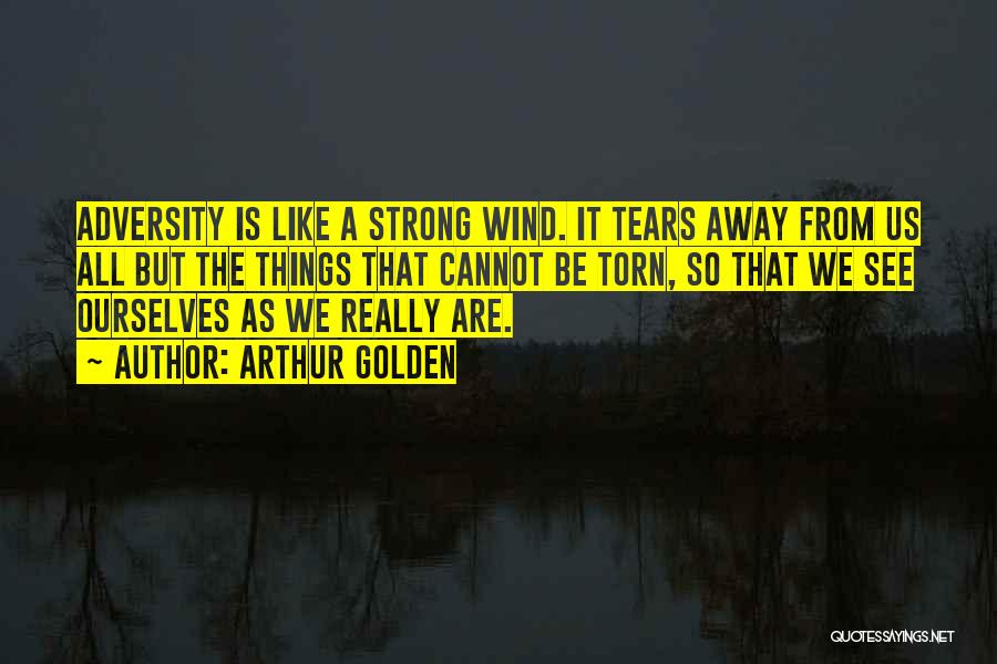 Arthur Golden Quotes: Adversity Is Like A Strong Wind. It Tears Away From Us All But The Things That Cannot Be Torn, So