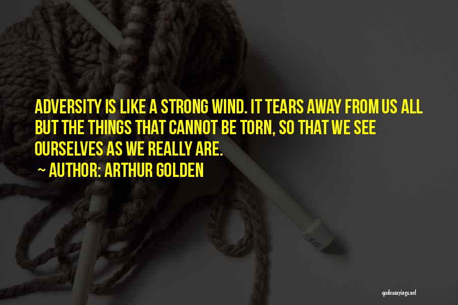 Arthur Golden Quotes: Adversity Is Like A Strong Wind. It Tears Away From Us All But The Things That Cannot Be Torn, So