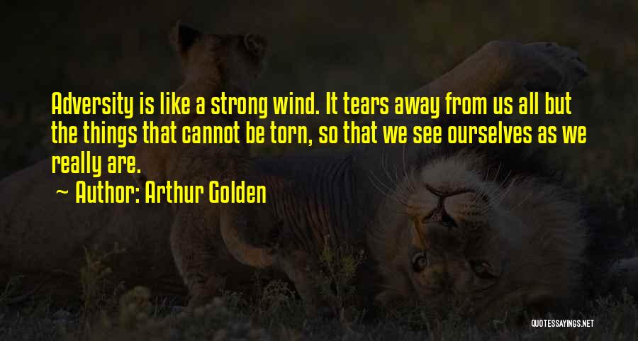 Arthur Golden Quotes: Adversity Is Like A Strong Wind. It Tears Away From Us All But The Things That Cannot Be Torn, So