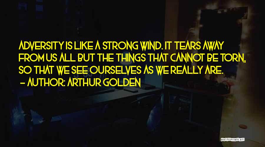 Arthur Golden Quotes: Adversity Is Like A Strong Wind. It Tears Away From Us All But The Things That Cannot Be Torn, So