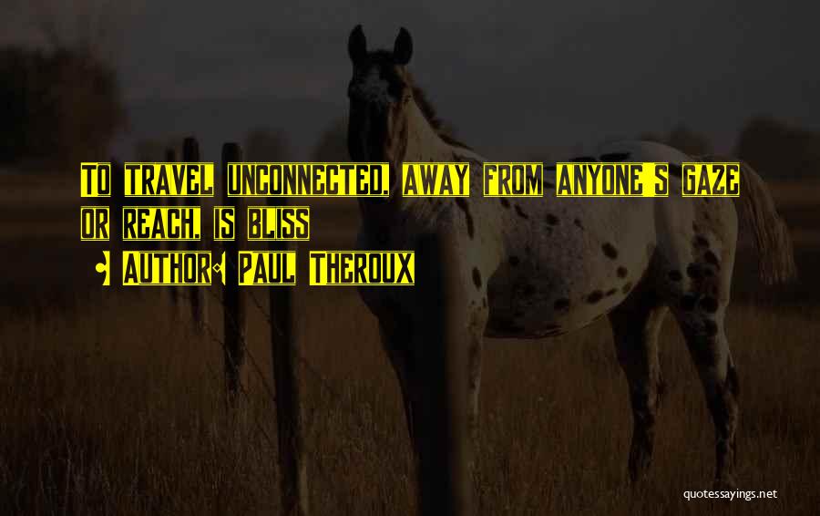 Paul Theroux Quotes: To Travel Unconnected, Away From Anyone's Gaze Or Reach, Is Bliss