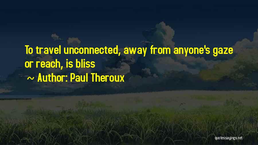 Paul Theroux Quotes: To Travel Unconnected, Away From Anyone's Gaze Or Reach, Is Bliss
