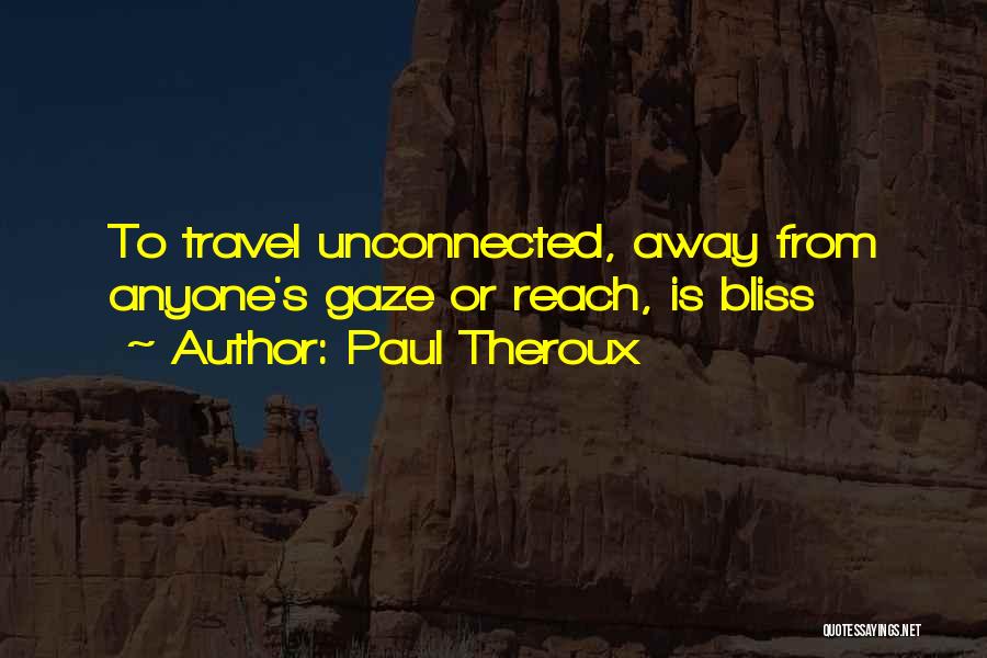 Paul Theroux Quotes: To Travel Unconnected, Away From Anyone's Gaze Or Reach, Is Bliss