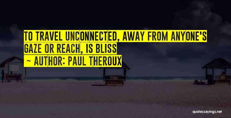 Paul Theroux Quotes: To Travel Unconnected, Away From Anyone's Gaze Or Reach, Is Bliss