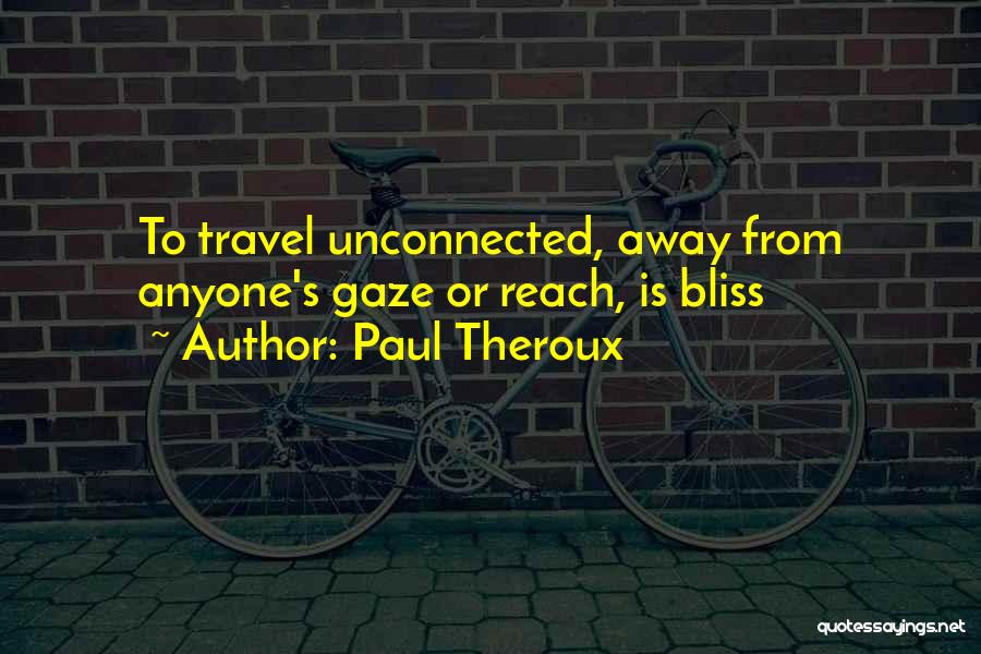 Paul Theroux Quotes: To Travel Unconnected, Away From Anyone's Gaze Or Reach, Is Bliss