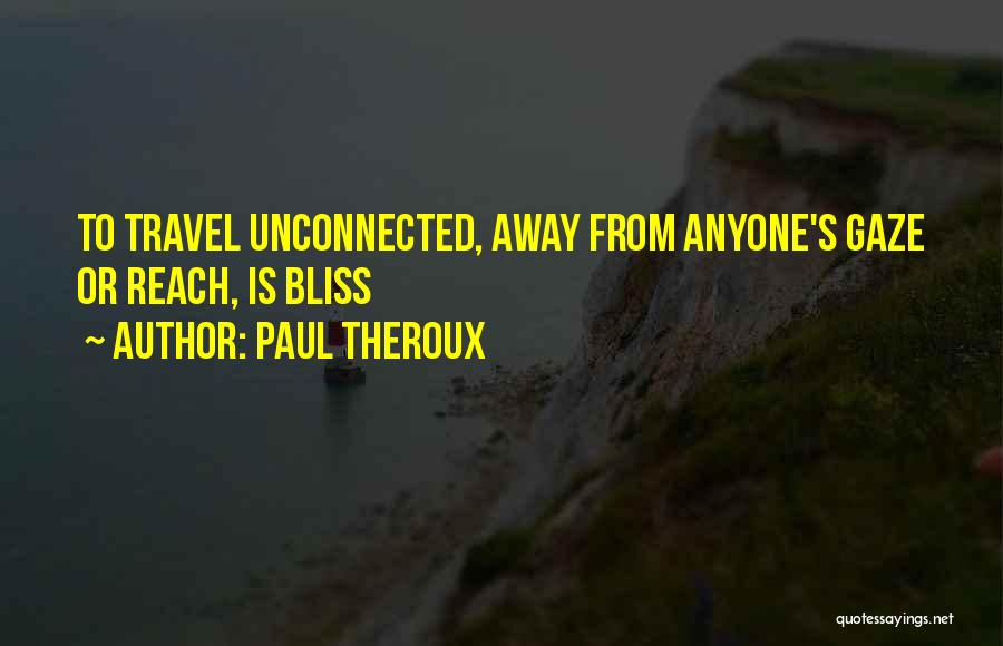 Paul Theroux Quotes: To Travel Unconnected, Away From Anyone's Gaze Or Reach, Is Bliss
