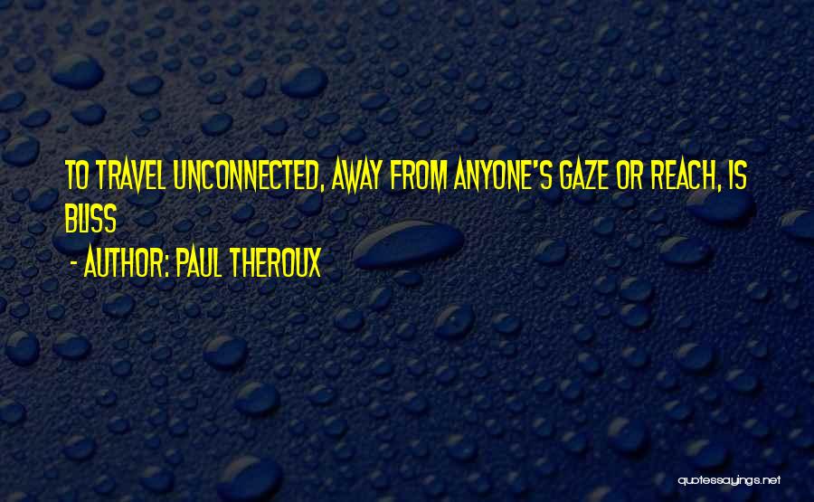 Paul Theroux Quotes: To Travel Unconnected, Away From Anyone's Gaze Or Reach, Is Bliss
