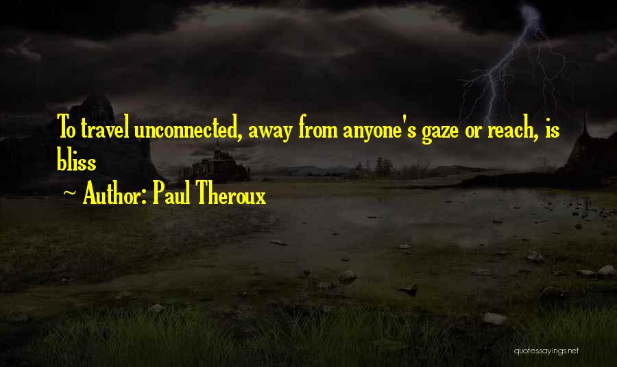 Paul Theroux Quotes: To Travel Unconnected, Away From Anyone's Gaze Or Reach, Is Bliss