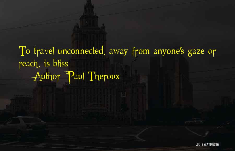Paul Theroux Quotes: To Travel Unconnected, Away From Anyone's Gaze Or Reach, Is Bliss