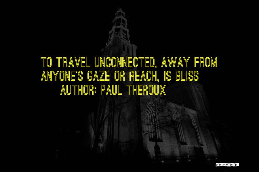 Paul Theroux Quotes: To Travel Unconnected, Away From Anyone's Gaze Or Reach, Is Bliss