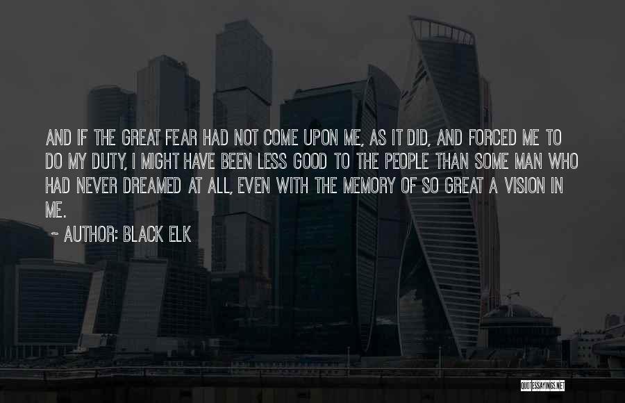 Black Elk Quotes: And If The Great Fear Had Not Come Upon Me, As It Did, And Forced Me To Do My Duty,